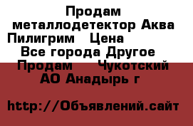 Продам металлодетектор Аква Пилигрим › Цена ­ 17 000 - Все города Другое » Продам   . Чукотский АО,Анадырь г.